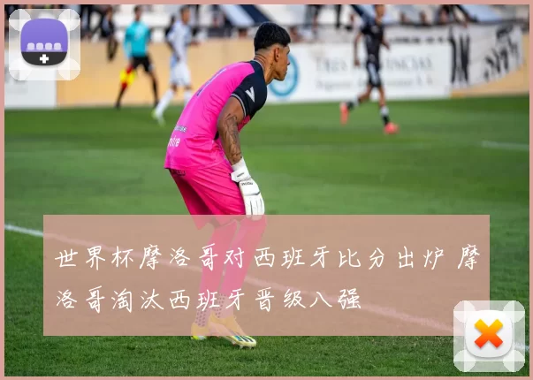 世界杯摩洛哥对西班牙比分出炉 摩洛哥淘汰西班牙晋级八强