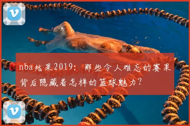 nba结果2019:那些令人难忘的赛果背后隐藏着怎样的篮球魅力?