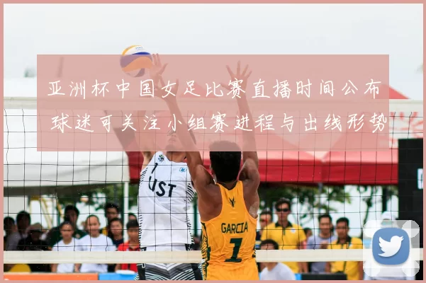 亚洲杯中国女足比赛直播时间公布 球迷可关注小组赛进程与出线形势