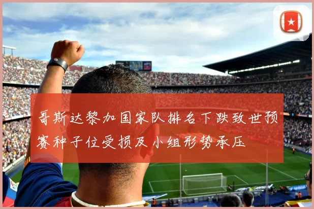 哥斯达黎加国家队排名下跌致世预赛种子位受损及小组形势承压