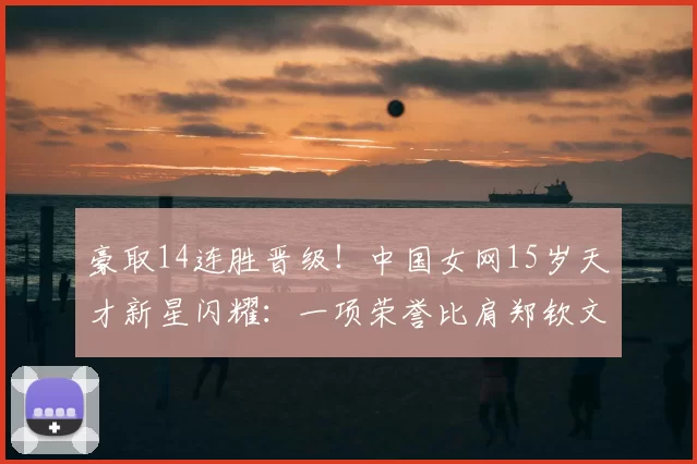 豪取14连胜晋级！中国女网15岁天才新星闪耀：一项荣誉比肩郑钦文