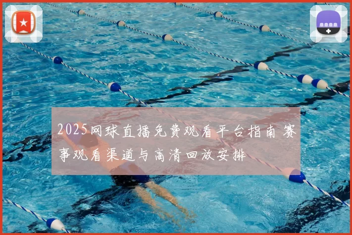 2025网球直播免费观看平台指南 赛事观看渠道与高清回放安排