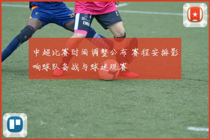 中超比赛时间调整公布 赛程安排影响球队备战与球迷观赛