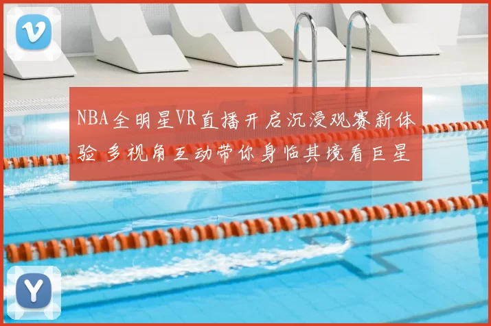 NBA全明星VR直播开启沉浸观赛新体验 多视角互动带你身临其境看巨星对决