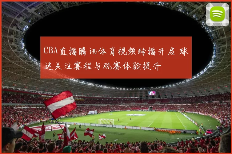 CBA直播腾讯体育视频转播开启 球迷关注赛程与观赛体验提升