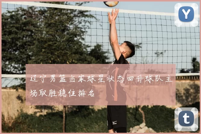 辽宁男篮当家球星状态回升球队主场取胜稳住排名