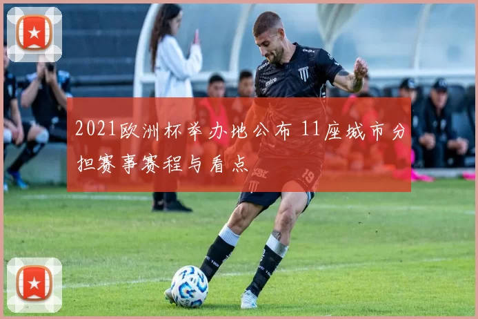 2021欧洲杯举办地公布 11座城市分担赛事赛程与看点