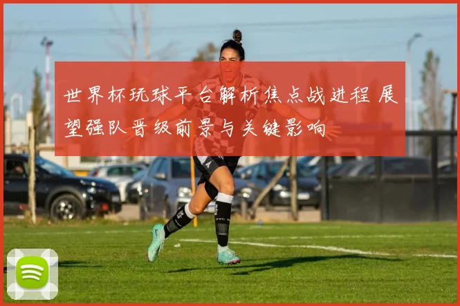 世界杯玩球平台解析焦点战进程 展望强队晋级前景与关键影响