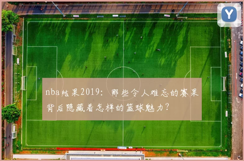 nba结果2019：那些令人难忘的赛果背后隐藏着怎样的篮球魅力？