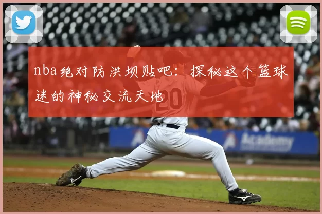 nba绝对防洪坝贴吧:探秘这个篮球迷的神秘交流天地
