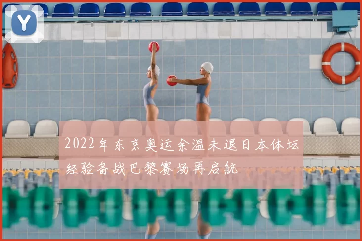 2022年东京奥运余温未退日本体坛经验备战巴黎赛场再启航