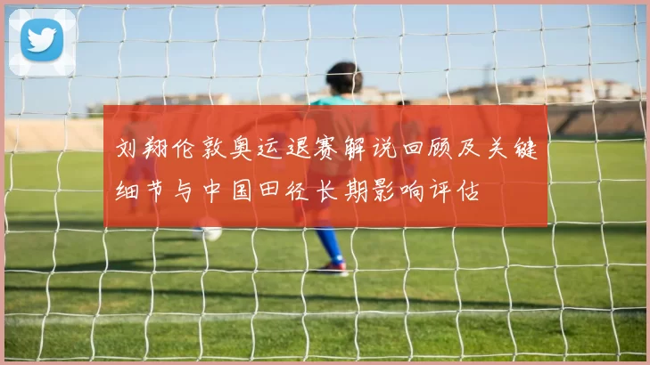 刘翔伦敦奥运退赛解说回顾及关键细节与中国田径长期影响评估