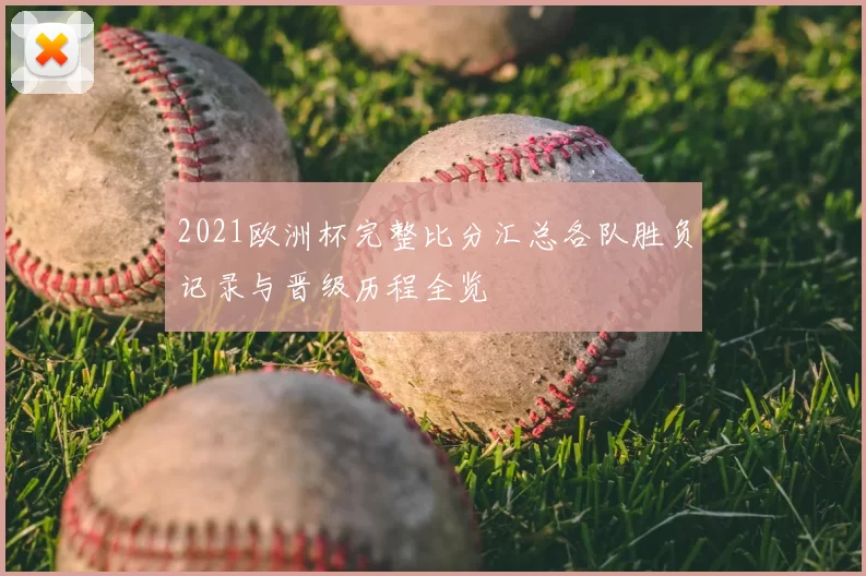 2021欧洲杯完整比分汇总各队胜负记录与晋级历程全览