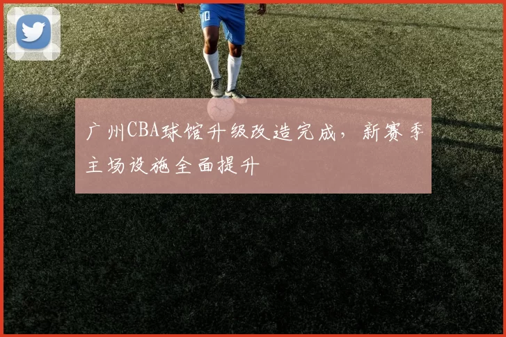 广州CBA球馆升级改造完成，新赛季主场设施全面提升