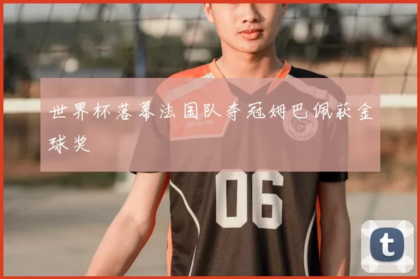 世界杯落幕法国队夺冠姆巴佩获金球奖