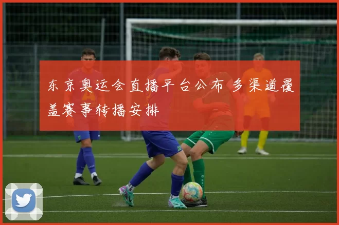 东京奥运会直播平台公布 多渠道覆盖赛事转播安排