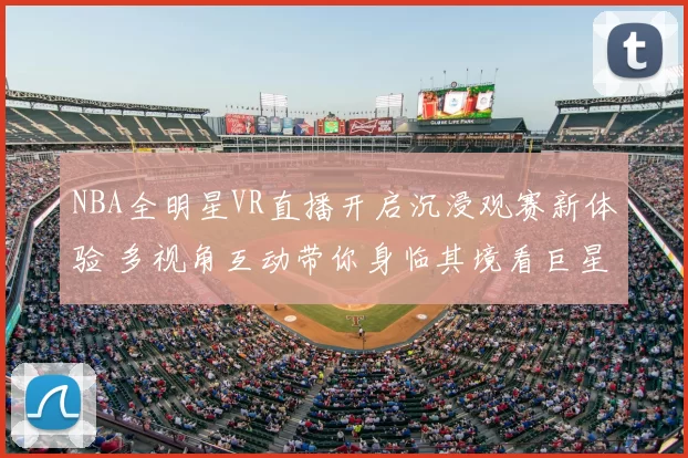 NBA全明星VR直播开启沉浸观赛新体验 多视角互动带你身临其境看巨星对决