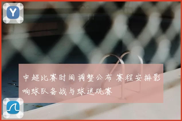 中超比赛时间调整公布 赛程安排影响球队备战与球迷观赛