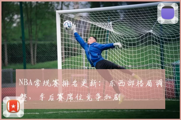NBA常规赛排名更新：东西部格局调整，季后赛席位竞争加剧