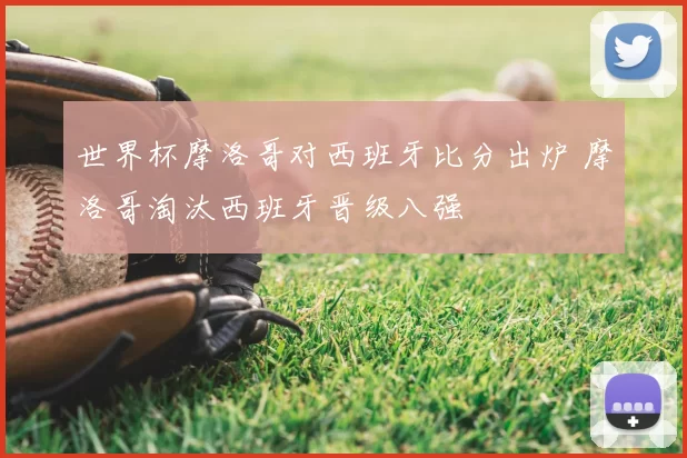 世界杯摩洛哥对西班牙比分出炉 摩洛哥淘汰西班牙晋级八强