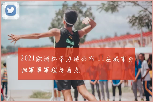 2021欧洲杯举办地公布 11座城市分担赛事赛程与看点