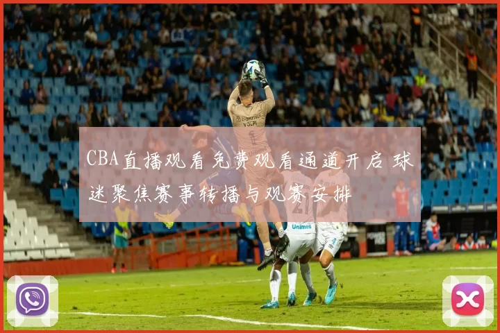 CBA直播观看免费观看通道开启 球迷聚焦赛事转播与观赛安排