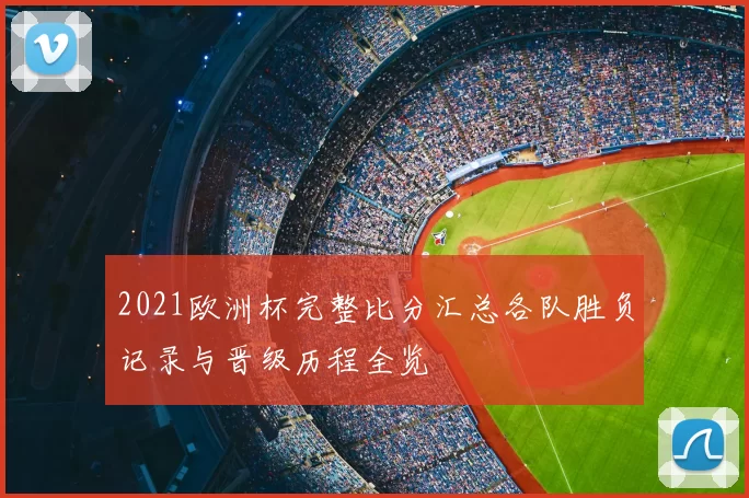2021欧洲杯完整比分汇总各队胜负记录与晋级历程全览