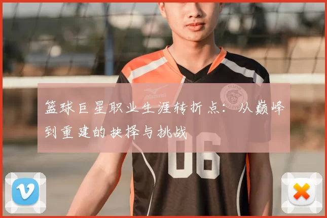篮球巨星职业生涯转折点:从巅峰到重建的抉择与挑战