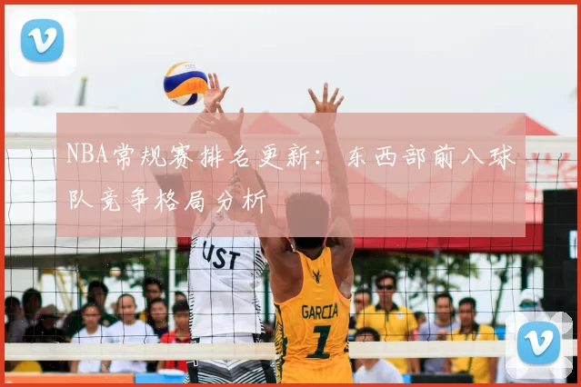 NBA常规赛排名更新：东西部前八球队竞争格局分析