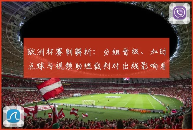 欧洲杯赛制解析:分组晋级、加时点球与视频助理裁判对出线影响看点
