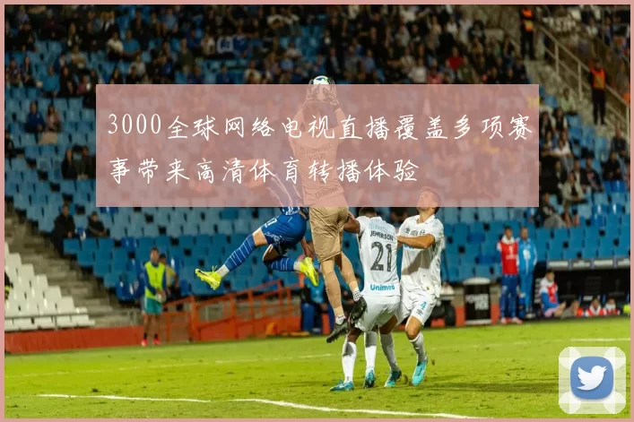 3000全球网络电视直播覆盖多项赛事带来高清体育转播体验
