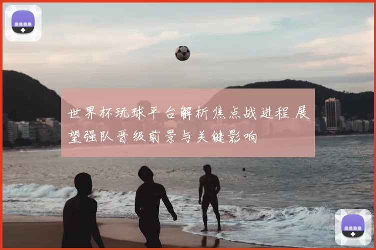 世界杯玩球平台解析焦点战进程 展望强队晋级前景与关键影响