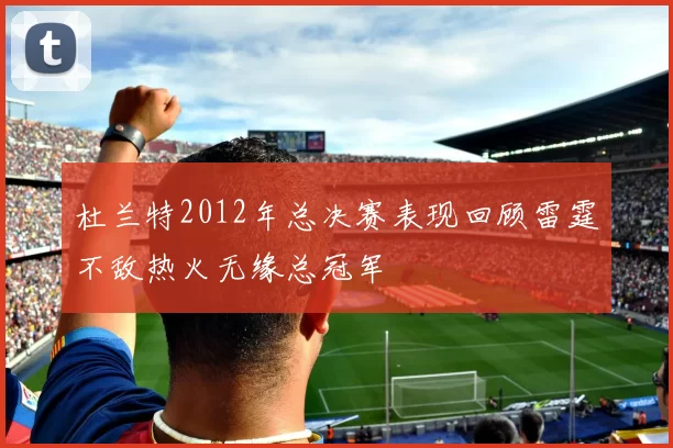 杜兰特2012年总决赛表现回顾雷霆不敌热火无缘总冠军