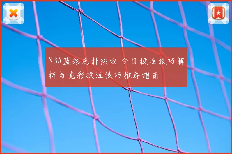 NBA篮彩虎扑热议 今日投注技巧解析与竞彩投注技巧推荐指南