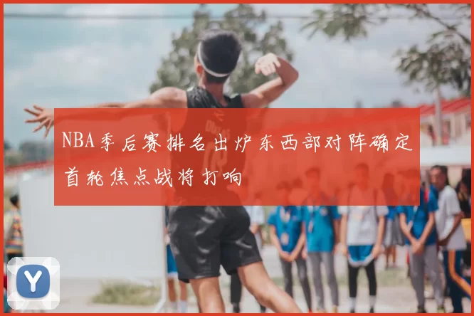NBA季后赛排名出炉东西部对阵确定首轮焦点战将打响