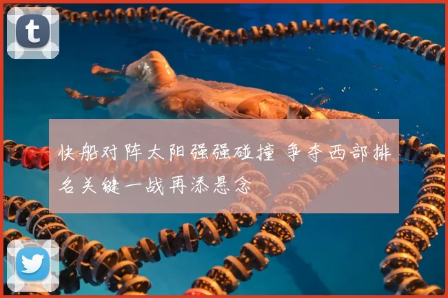 快船对阵太阳强强碰撞 争夺西部排名关键一战再添悬念