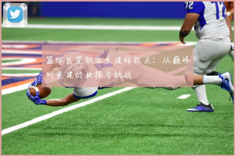 篮球巨星职业生涯转折点:从巅峰到重建的抉择与挑战