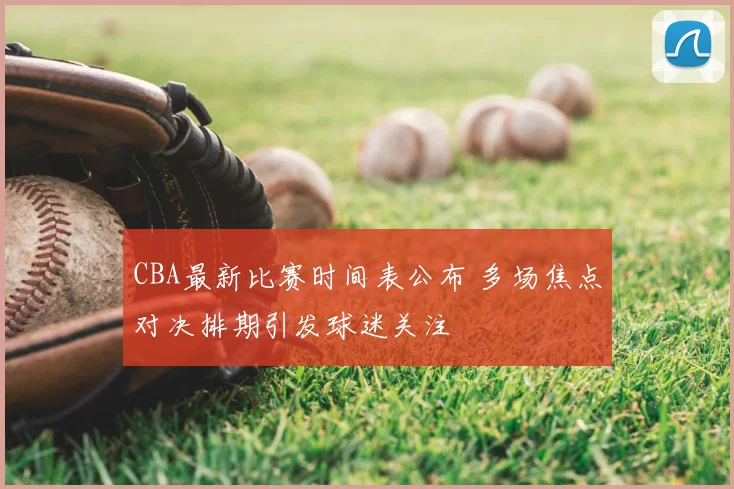 CBA最新比赛时间表公布 多场焦点对决排期引发球迷关注