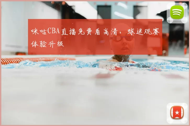 咪咕CBA直播免费看高清,球迷观赛体验升级