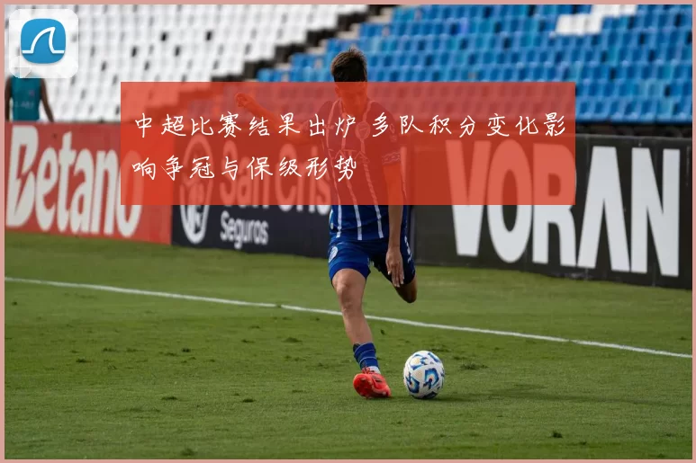 中超比赛结果出炉 多队积分变化影响争冠与保级形势