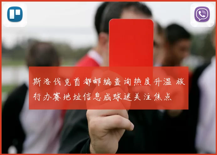 斯洛伐克首都邮编查询热度升温 旅行办赛地址信息成球迷关注焦点