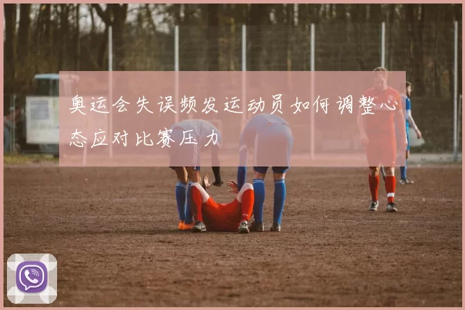 奥运会失误频发运动员如何调整心态应对比赛压力
