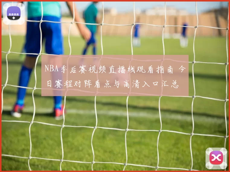 NBA季后赛视频直播线观看指南 今日赛程对阵看点与高清入口汇总