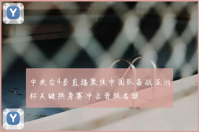 中央台4套直播聚焦中国队备战亚洲杯关键热身赛冲击晋级名额