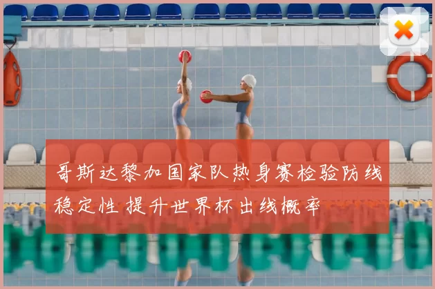 哥斯达黎加国家队热身赛检验防线稳定性 提升世界杯出线概率