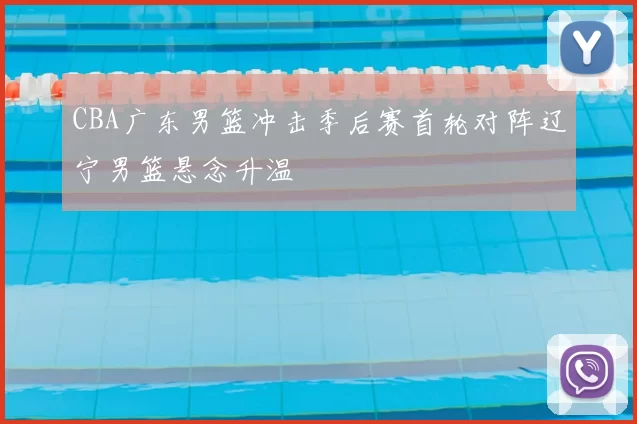 CBA广东男篮冲击季后赛首轮对阵辽宁男篮悬念升温