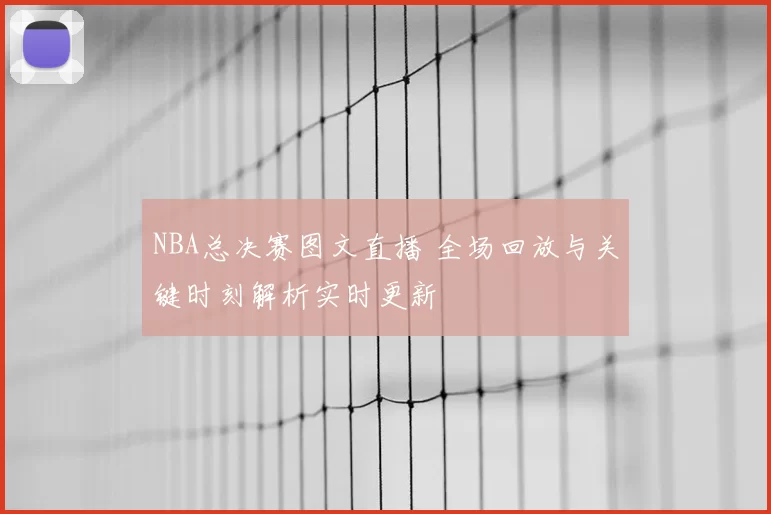 NBA总决赛图文直播 全场回放与关键时刻解析实时更新