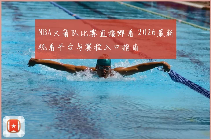 NBA火箭队比赛直播哪看 2026最新观看平台与赛程入口指南
