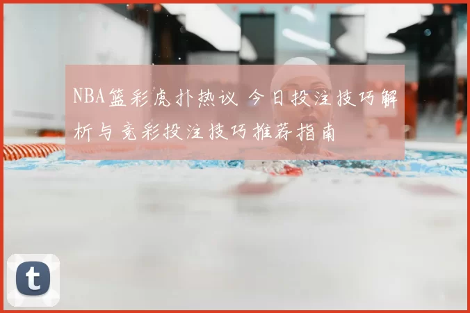 NBA篮彩虎扑热议 今日投注技巧解析与竞彩投注技巧推荐指南