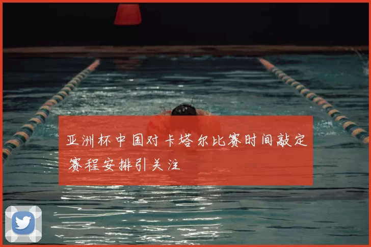 亚洲杯中国对卡塔尔比赛时间敲定 赛程安排引关注